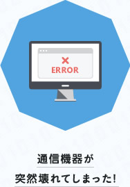 通信機器が突然壊れてしまった！
