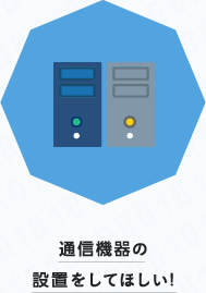 通信機器の設置をしてほしい！